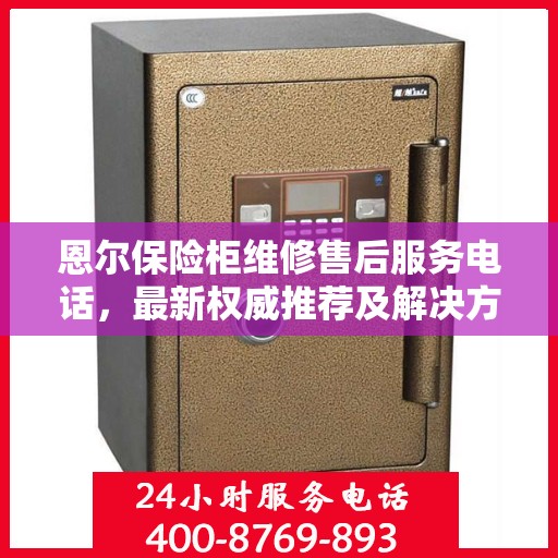 恩尔保险柜维修售后服务电话，最新权威推荐及解决方案