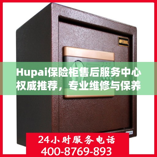 Hupai保险柜售后服务中心权威推荐，专业维修与保养指南