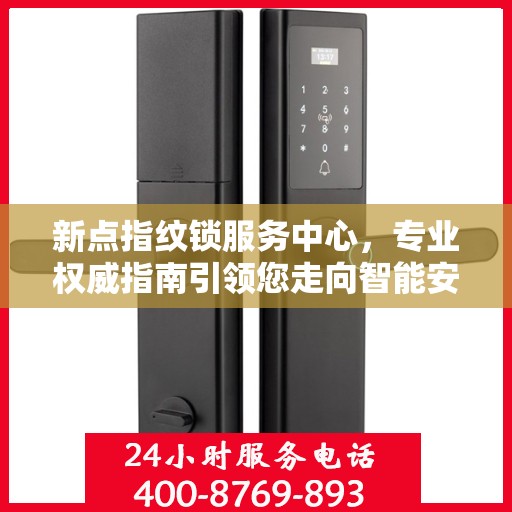 新点指纹锁服务中心，专业权威指南引领您走向智能安全之门
