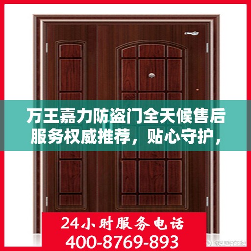 万王嘉力防盗门全天候售后服务权威推荐，贴心守护，无忧生活
