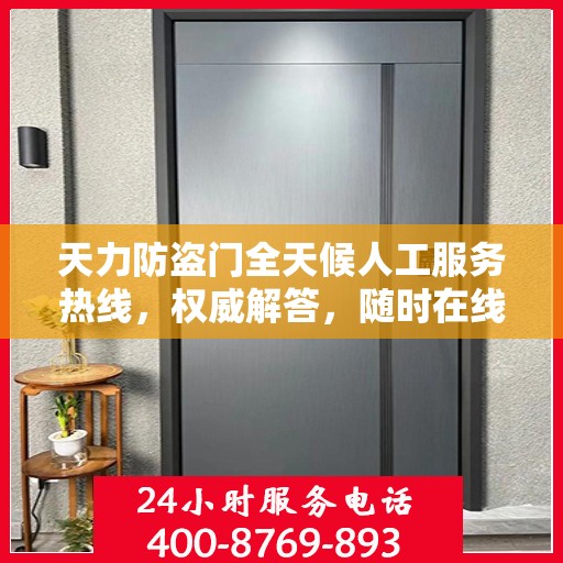 天力防盗门全天候人工服务热线，权威解答，随时在线支持