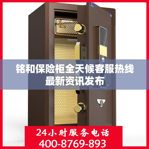 铭和保险柜全天候客服热线最新资讯发布