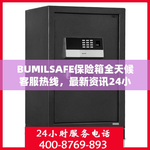 BUMILSAFE保险箱全天候客服热线，最新资讯24小时不打烊