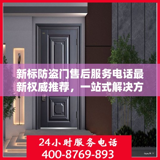 新标防盗门售后服务电话最新权威推荐，一站式解决方案与贴心服务热线揭秘