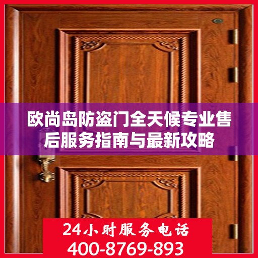 欧尚岛防盗门全天候专业售后服务指南与最新攻略
