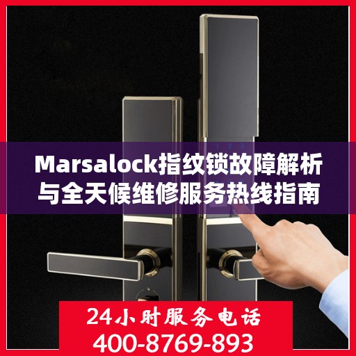 Marsalock指纹锁故障解析与全天候维修服务热线指南