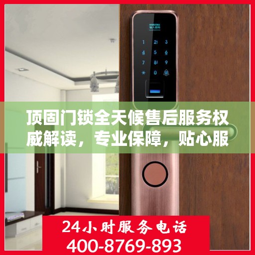 顶固门锁全天候售后服务权威解读，专业保障，贴心服务