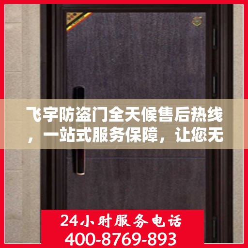 飞宇防盗门全天候售后热线，一站式服务保障，让您无忧选择！