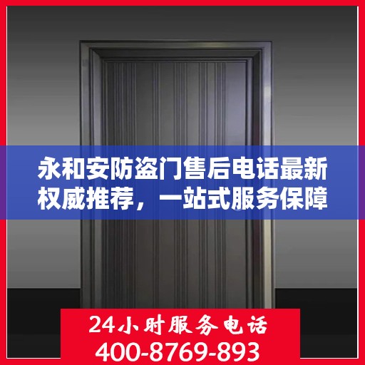 永和安防盗门售后电话最新权威推荐，一站式服务保障，让您安心无忧！
