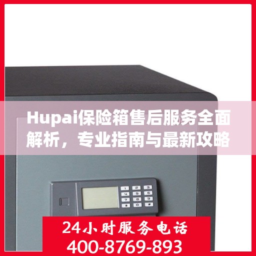 Hupai保险箱售后服务全面解析，专业指南与最新攻略