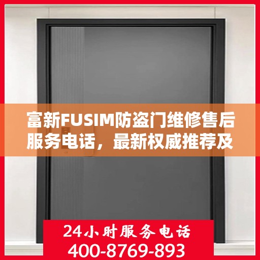 富新FUSIM防盗门维修售后服务电话，最新权威推荐及快速响应服务指南