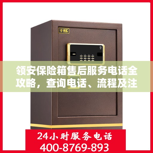 领安保险箱售后服务电话全攻略，查询电话、流程及注意事项详解