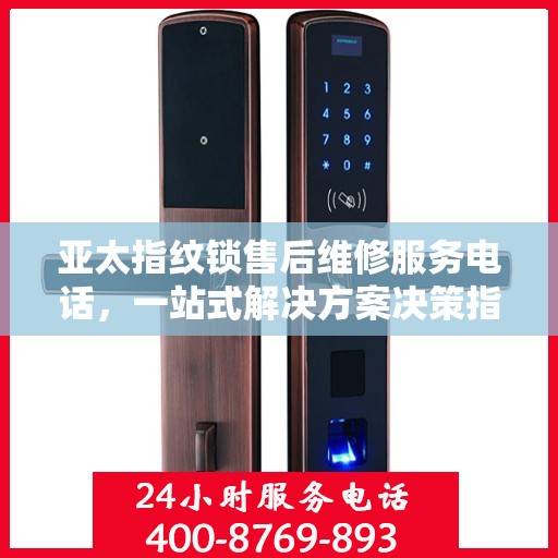 亚太指纹锁售后维修服务电话，一站式解决方案决策指南