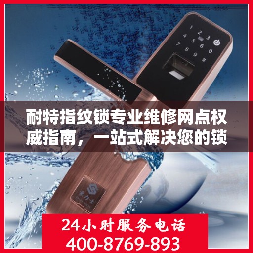 耐特指纹锁专业维修网点权威指南，一站式解决您的锁具问题