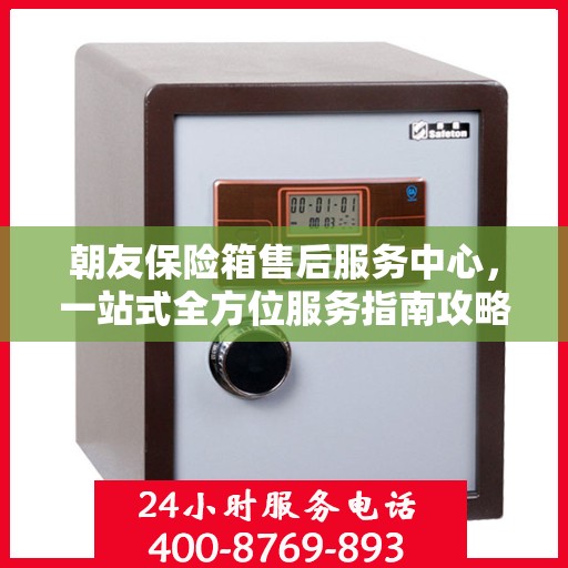 朝友保险箱售后服务中心，一站式全方位服务指南攻略