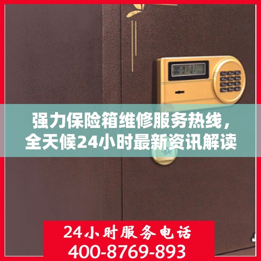 强力保险箱维修服务热线，全天候24小时最新资讯解读
