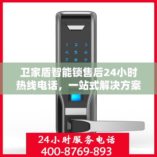 卫家盾智能锁售后24小时热线电话，一站式解决方案决策指南