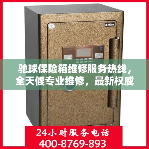 驰球保险箱维修服务热线，全天候专业维修，最新权威推荐电话！