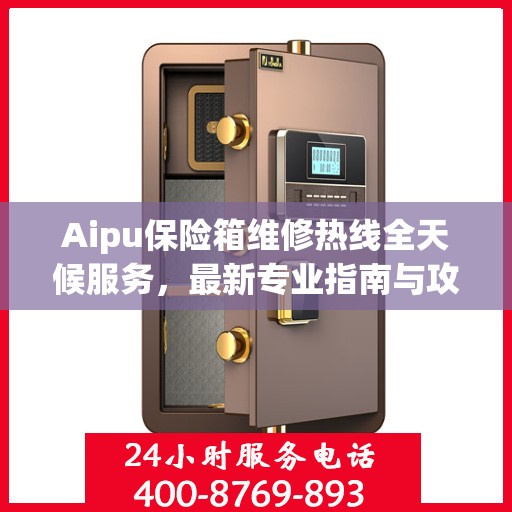 Aipu保险箱维修热线全天候服务，最新专业指南与攻略