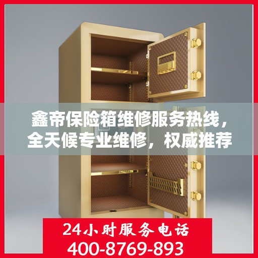 鑫帝保险箱维修服务热线，全天候专业维修，权威推荐，最新维修电话！