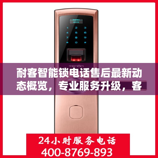 耐客智能锁电话售后最新动态概览，专业服务升级，客户关怀持续升级