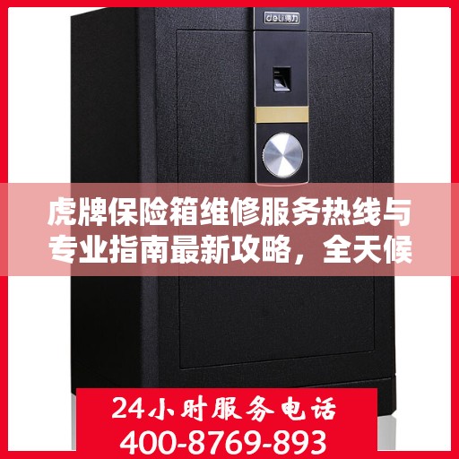 虎牌保险箱维修服务热线与专业指南最新攻略，全天候保障您的安全存储需求