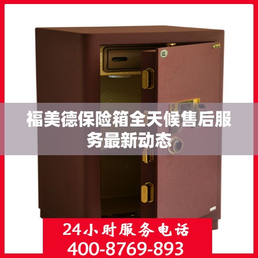 福美德保险箱全天候售后服务最新动态