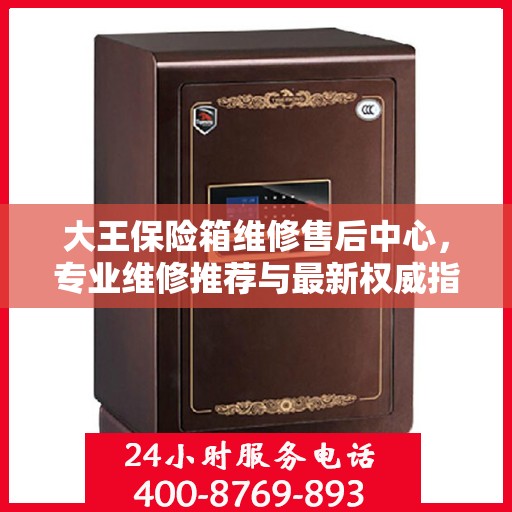 大王保险箱维修售后中心，专业维修推荐与最新权威指南