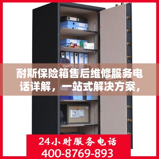 耐斯保险箱售后维修服务电话详解，一站式解决方案，让您轻松搞定维修问题