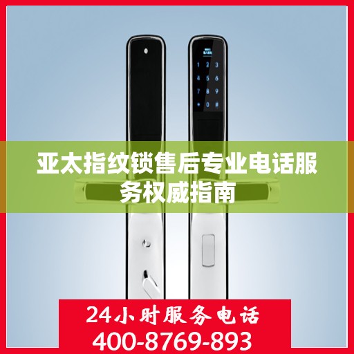 亚太指纹锁售后专业电话服务权威指南