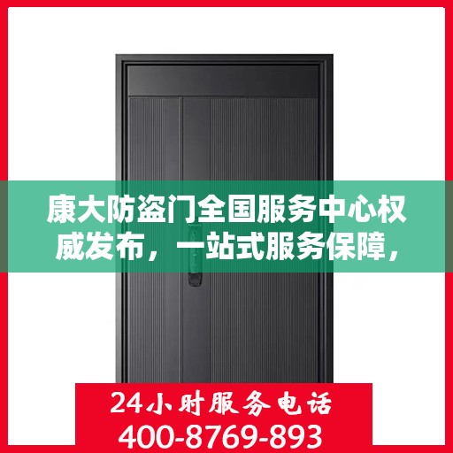 康大防盗门全国服务中心权威发布，一站式服务保障，为您的安全保驾护航