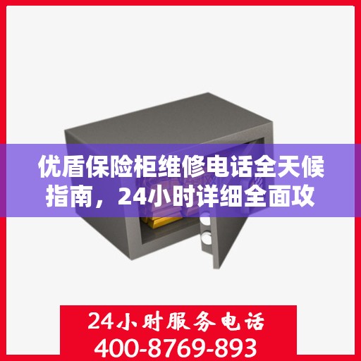优盾保险柜维修电话全天候指南，24小时详细全面攻略解析
