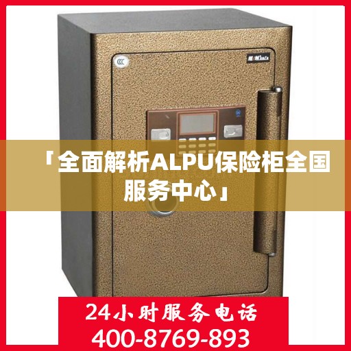 「全面解析ALPU保险柜全国服务中心」
