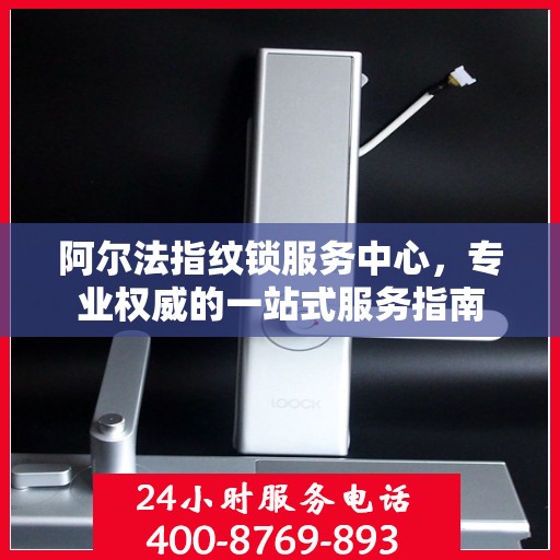 阿尔法指纹锁服务中心，专业权威的一站式服务指南