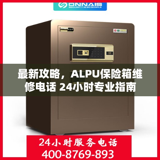 最新攻略，ALPU保险箱维修电话 24小时专业指南