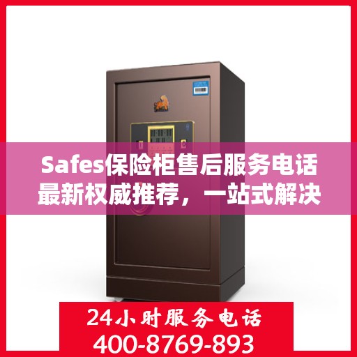 Safes保险柜售后服务电话最新权威推荐，一站式解决方案的贴心服务热线