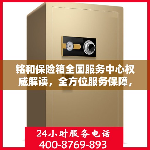 铭和保险箱全国服务中心权威解读，全方位服务保障，让您安心无忧