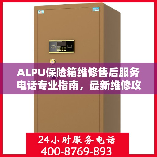 ALPU保险箱维修售后服务电话专业指南，最新维修攻略与联系方式