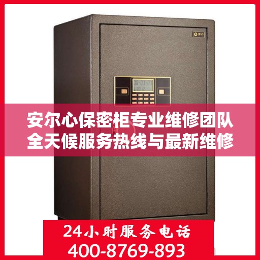安尔心保密柜专业维修团队全天候服务热线与最新维修指南