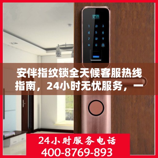 安伴指纹锁全天候客服热线指南，24小时无忧服务，一键解决所有疑问