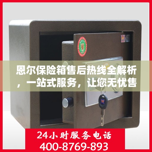 恩尔保险箱售后热线全解析，一站式服务，让您无忧售后！