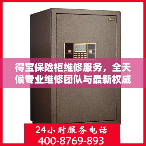 得宝保险柜维修服务，全天候专业维修团队与最新权威推荐电话