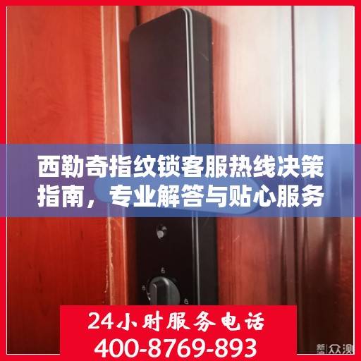 西勒奇指纹锁客服热线决策指南，专业解答与贴心服务一步直达