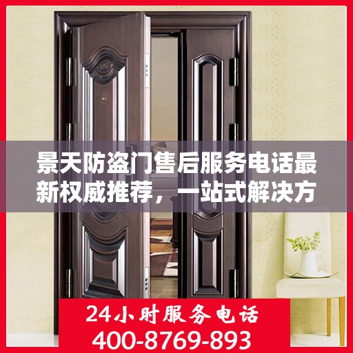 景天防盗门售后服务电话最新权威推荐，一站式解决方案的贴心通道