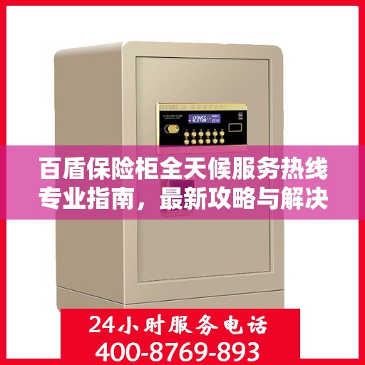 百盾保险柜全天候服务热线专业指南，最新攻略与解决方案