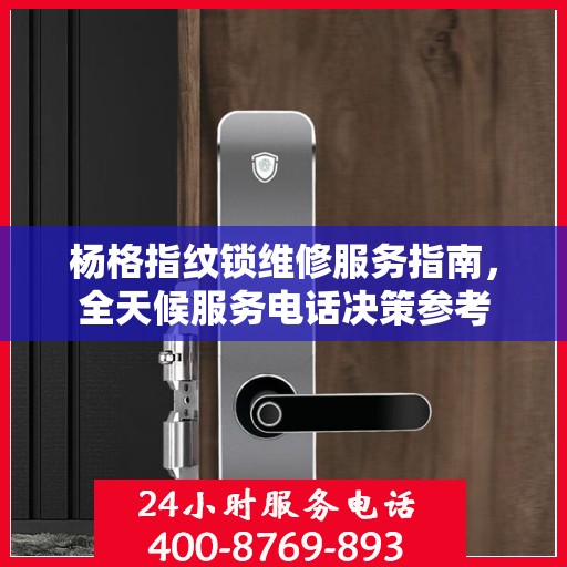 杨格指纹锁维修服务指南，全天候服务电话决策参考