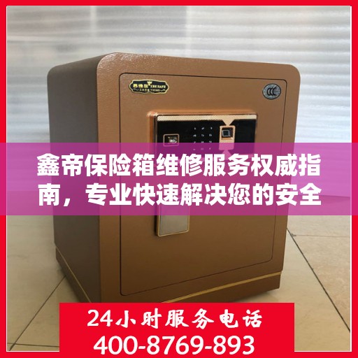 鑫帝保险箱维修服务权威指南，专业快速解决您的安全存储问题