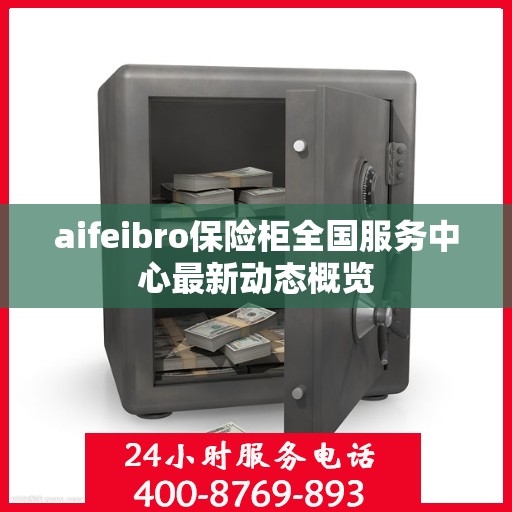 aifeibro保险柜全国服务中心最新动态概览