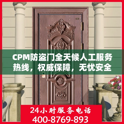 CPM防盗门全天候人工服务热线，权威保障，无忧安全