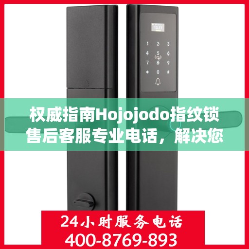 权威指南Hojojodo指纹锁售后客服专业电话，解决您的一切问题！